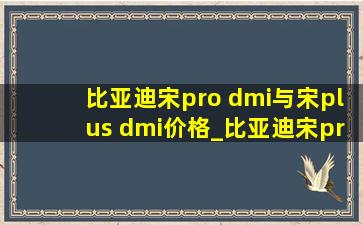比亚迪宋pro dmi与宋plus dmi价格_比亚迪宋pro dmi与宋plus dmi价格区别